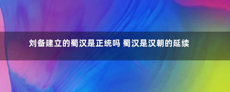 刘备建立的蜀汉是正统吗 蜀汉是汉朝的延续吗